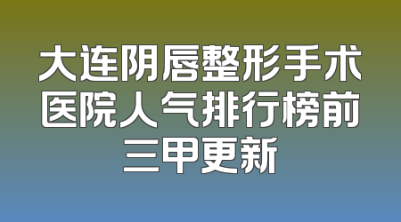 大连阴唇整形手术医院人气排行榜前三甲更新