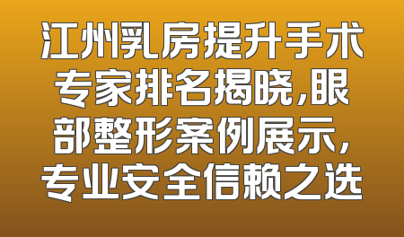 江州乳房提升手术专家排名揭晓，眼部整形案例展示，专业安全信赖之选