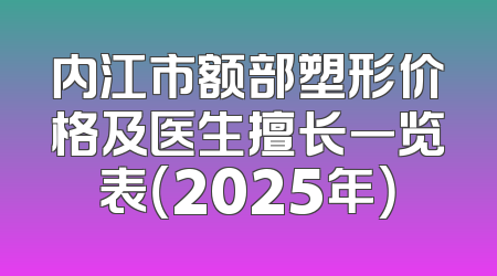 内江市额部塑形价格及医生擅长一览表（2025年）