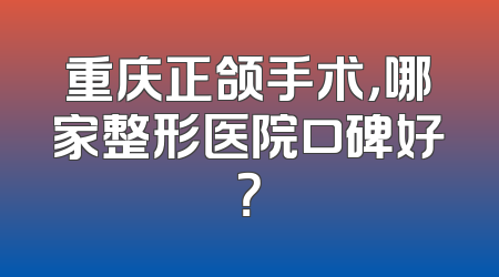 重庆正颌手术，哪家整形医院口碑好？