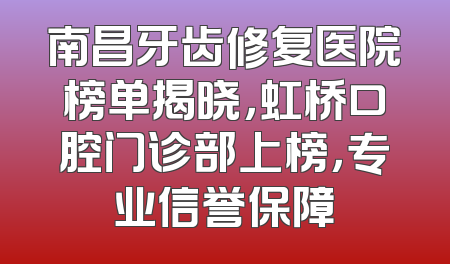 南昌牙齿修复医院榜单揭晓，虹桥口腔门诊部上榜，专业信誉保障