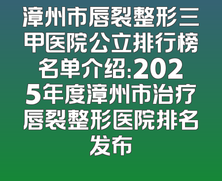 漳州市唇裂整形三甲医院公立排行榜名单介绍：2025年度漳州市治疗唇裂整形医院排名发布