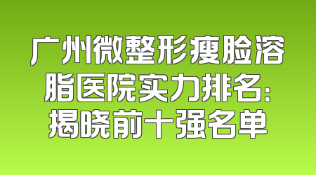 广州微整形瘦脸溶脂医院实力排名：揭晓前十强名单