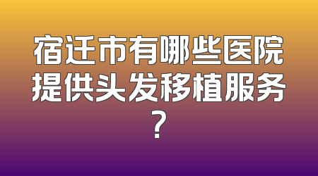 宿迁市有哪些医院提供头发移植服务？