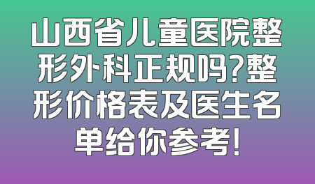 山西省儿童医院整形外科正规吗？整形价格表及医生名单给你参考！