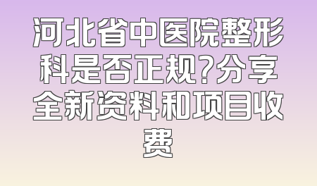 河北省中医院整形科是否正规？分享全新资料和项目收费