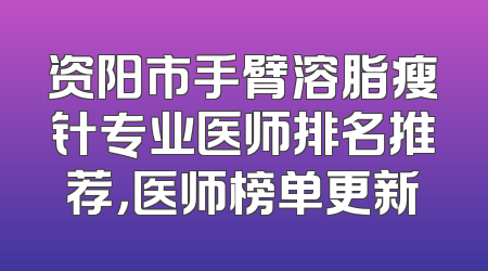 资阳市手臂溶脂瘦针专业医师排名推荐，医师榜单更新