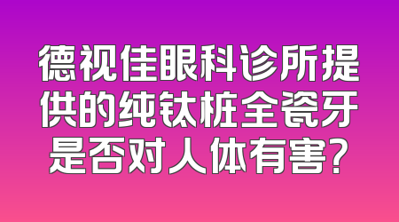 德视佳眼科诊所提供的纯钛桩全瓷牙是否对人体有害？