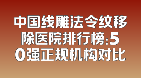 中国线雕法令纹移除医院排行榜：50强正规机构对比