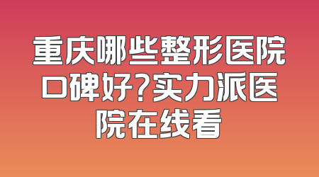 重庆哪些整形医院口碑好？实力派医院在线看