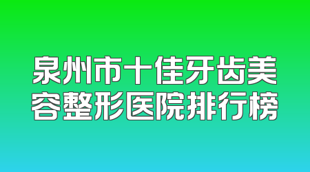 泉州市十佳牙齿美容整形医院排行榜