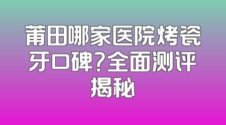 莆田哪家医院烤瓷牙口碑？全面测评揭秘