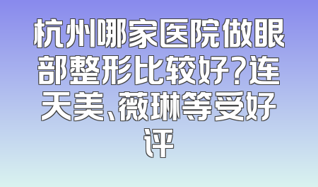 杭州哪家医院做眼部整形比较好？连天美、薇琳等受好评