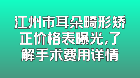 江州市耳朵畸形矫正价格表曝光，了解手术费用详情
