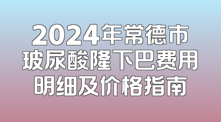 2024年常德市玻尿酸隆下巴费用明细及价格指南
