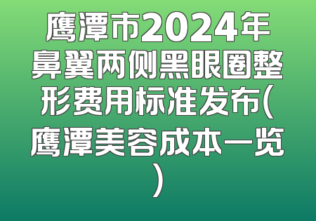 鹰潭市2024年鼻翼两侧黑眼圈整形费用标准发布（鹰潭美容成本一览）