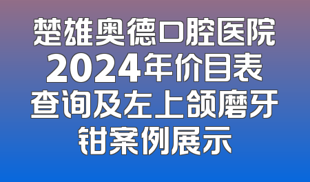 楚雄奥德口腔医院2024年价目表查询及左上颌磨牙钳案例展示