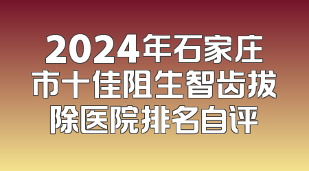 2024年石家庄市十佳阻生智齿拔除医院排名自评