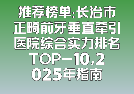 推荐榜单：长治市正畸前牙垂直牵引医院综合实力排名TOP_10，2025年指南