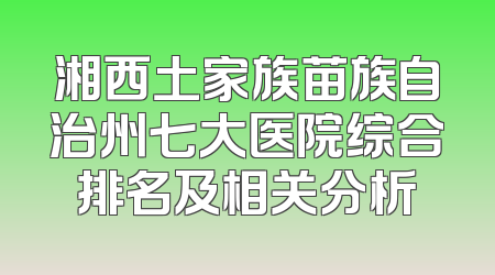 湘西土家族苗族自治州七大医院综合排名及相关分析