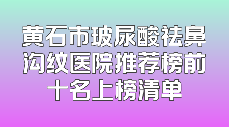 黄石市玻尿酸祛鼻沟纹医院推荐榜前十名上榜清单