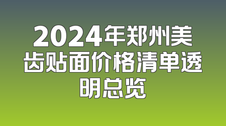 2024年郑州美齿贴面价格清单透明总览