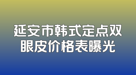 延安市韩式定点双眼皮价格表曝光