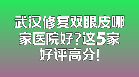 武汉修复双眼皮哪家医院好？这5家好评高分！
