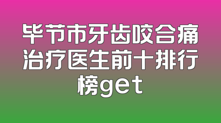 毕节市牙齿咬合痛治疗医生前十排行榜get