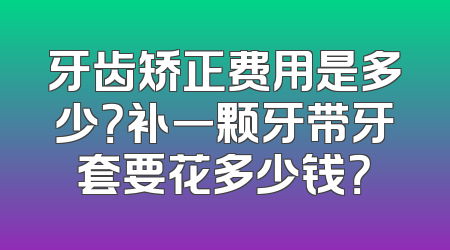 牙齿矫正费用是多少？补一颗牙带牙套要花多少钱？