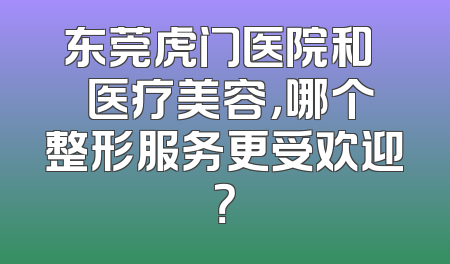 东莞虎门医院和媄媄医疗美容，哪个整形服务更受欢迎？