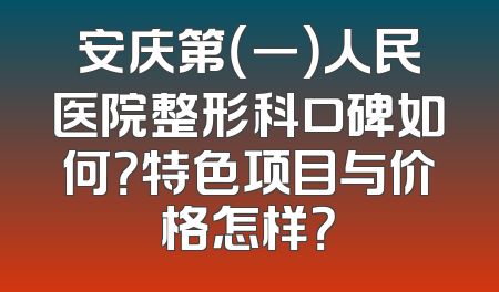 安庆第（一）人民医院整形科口碑如何？特色项目与价格怎样？