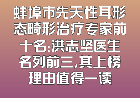 蚌埠市先天性耳形态畸形治疗专家前十名：洪志坚医生名列前三，其上榜理由值得一读