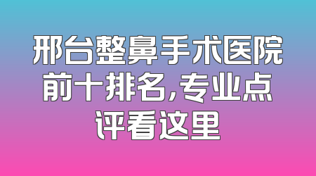 邢台整鼻手术医院前十排名，专业点评看这里