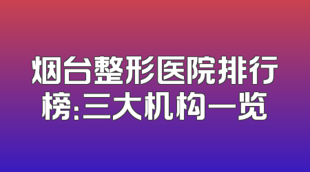 烟台整形医院排行榜：三大机构一览