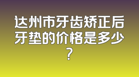 达州市牙齿矫正后牙垫的价格是多少？