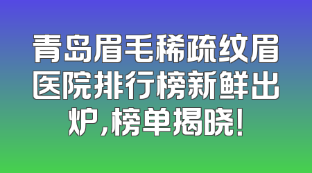 青岛眉毛稀疏纹眉医院排行榜新鲜出炉，榜单揭晓！