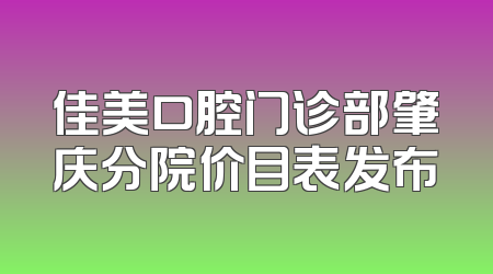 佳美口腔门诊部肇庆分院价目表发布