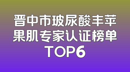 晋中市玻尿酸丰苹果肌专家认证榜单TOP6
