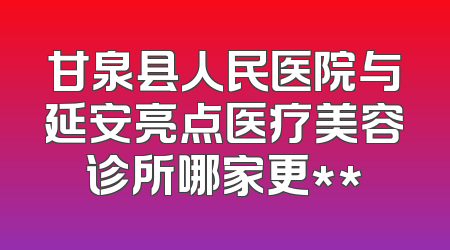 甘泉县人民医院与延安亮点医疗美容诊所哪家更**