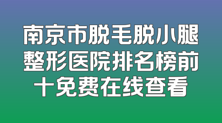 南京市脱毛脱小腿整形医院排名榜前十免费在线查看