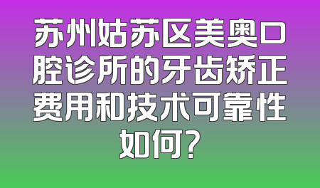 苏州姑苏区美奥口腔诊所的牙齿矫正费用和技术可靠性如何？