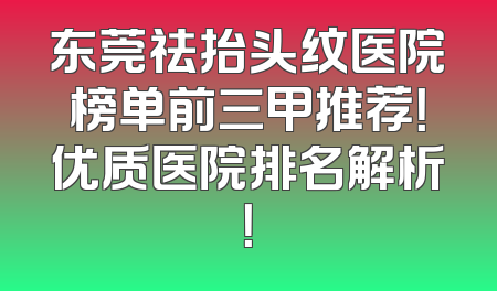 东莞祛抬头纹医院榜单前三甲推荐！优质医院排名解析！