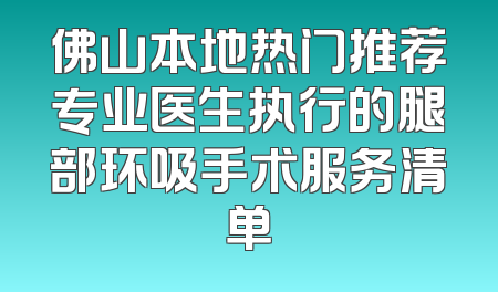 佛山本地热门推荐专业医生执行的腿部环吸手术服务清单