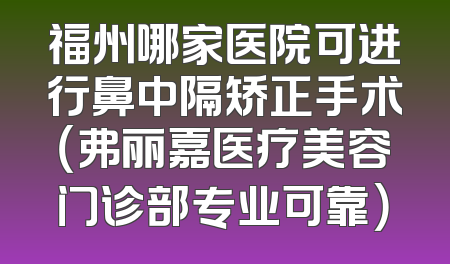 福州哪家医院可进行鼻中隔矫正手术（弗丽嘉医疗美容门诊部专业可靠）