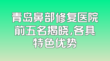 青岛鼻部修复医院前五名揭晓，各具特色优势