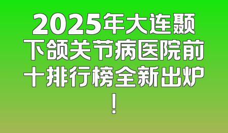 2025年大连颞下颌关节病医院前十排行榜全新出炉！