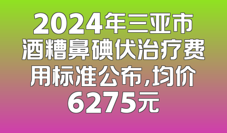 2024年三亚市酒糟鼻碘伏治疗费用标准公布，均价6275元