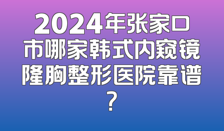 2024年张家口市哪家韩式内窥镜隆胸整形医院靠谱？