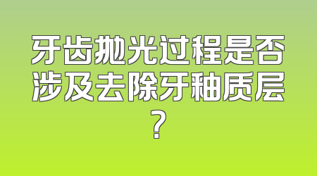 牙齿抛光过程是否涉及去除牙釉质层？